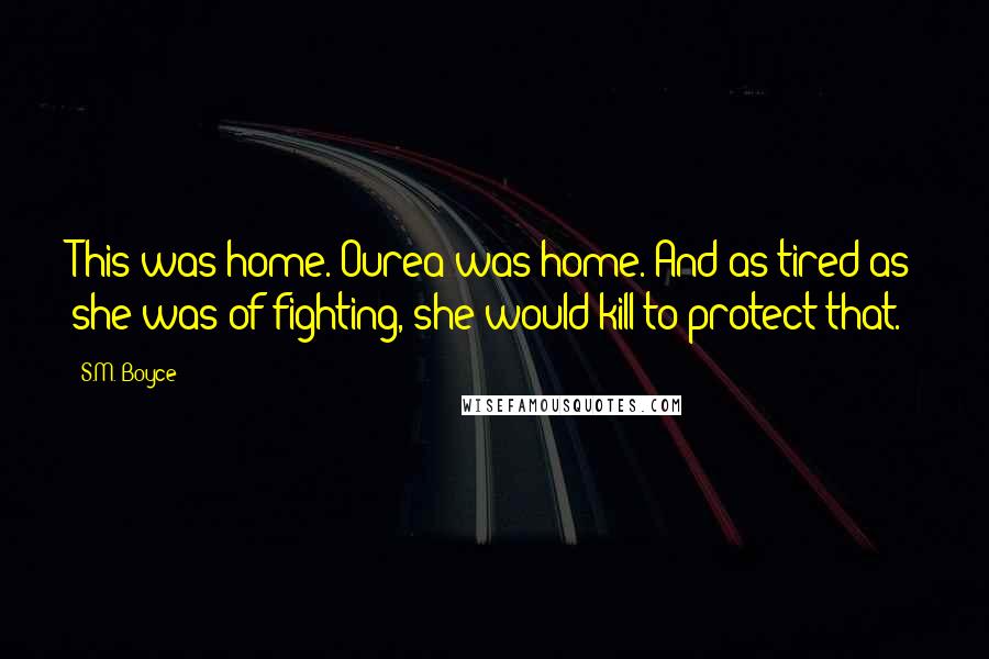 S.M. Boyce Quotes: This was home. Ourea was home. And as tired as she was of fighting, she would kill to protect that.