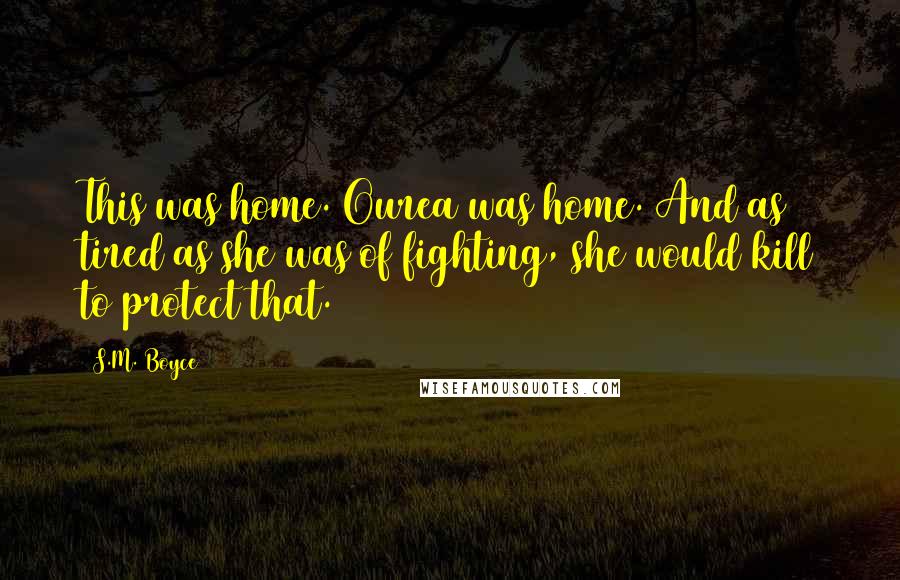 S.M. Boyce Quotes: This was home. Ourea was home. And as tired as she was of fighting, she would kill to protect that.