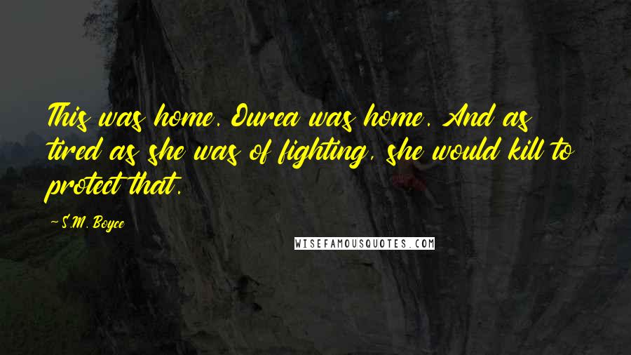 S.M. Boyce Quotes: This was home. Ourea was home. And as tired as she was of fighting, she would kill to protect that.