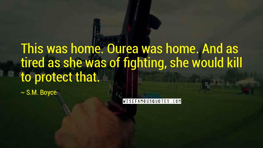 S.M. Boyce Quotes: This was home. Ourea was home. And as tired as she was of fighting, she would kill to protect that.