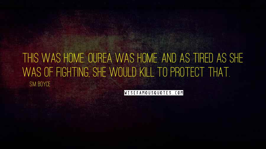 S.M. Boyce Quotes: This was home. Ourea was home. And as tired as she was of fighting, she would kill to protect that.