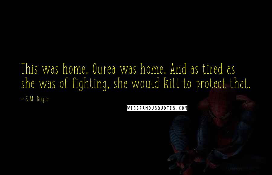 S.M. Boyce Quotes: This was home. Ourea was home. And as tired as she was of fighting, she would kill to protect that.