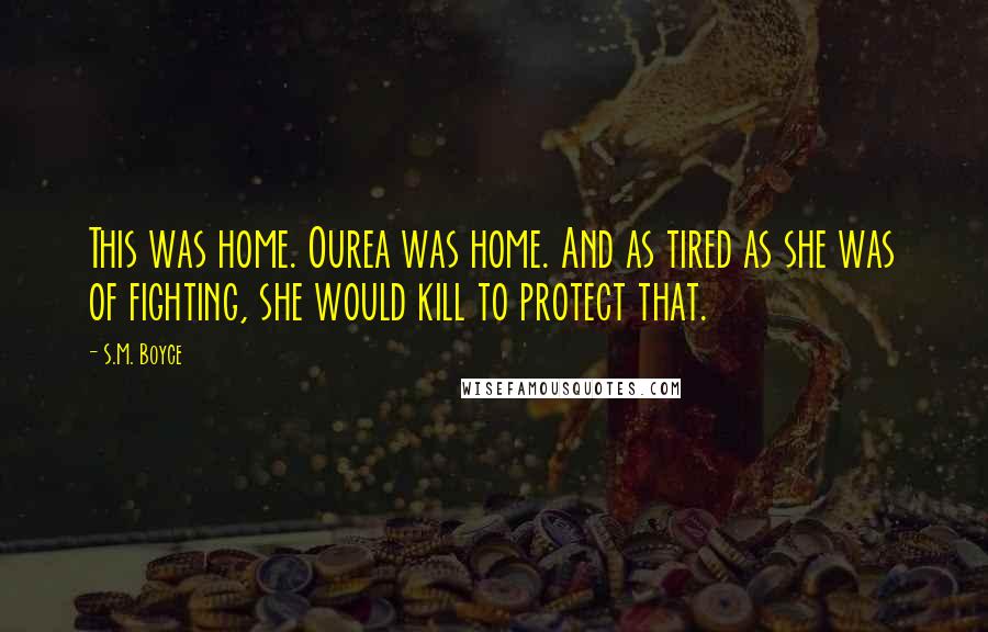 S.M. Boyce Quotes: This was home. Ourea was home. And as tired as she was of fighting, she would kill to protect that.