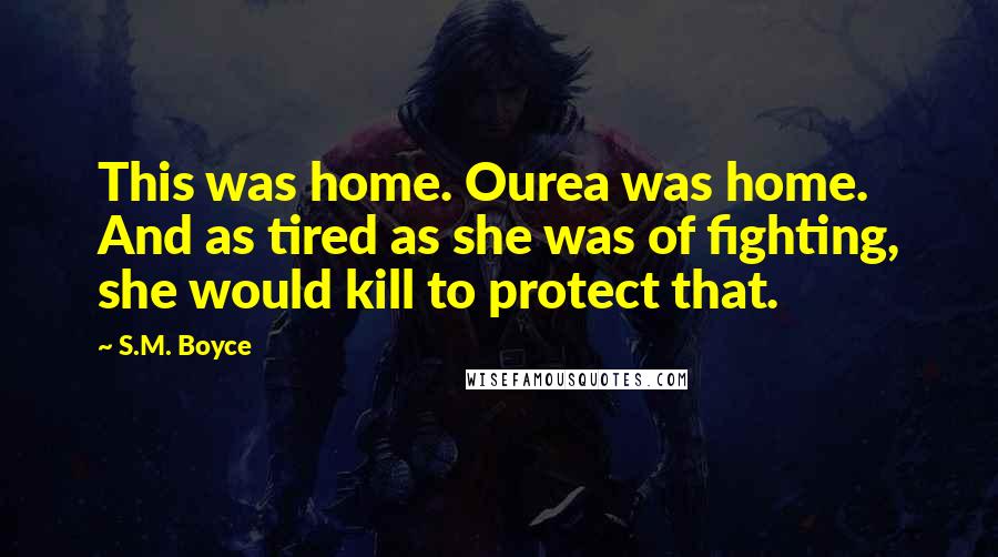 S.M. Boyce Quotes: This was home. Ourea was home. And as tired as she was of fighting, she would kill to protect that.