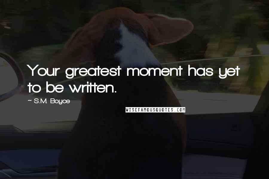 S.M. Boyce Quotes: Your greatest moment has yet to be written.