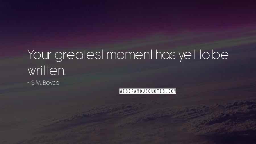 S.M. Boyce Quotes: Your greatest moment has yet to be written.