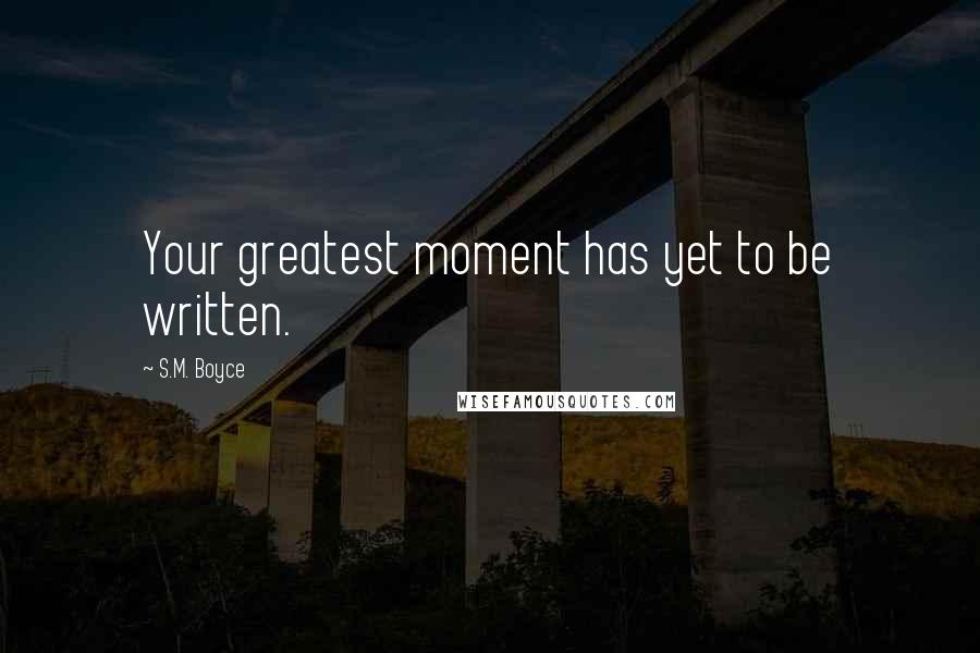 S.M. Boyce Quotes: Your greatest moment has yet to be written.