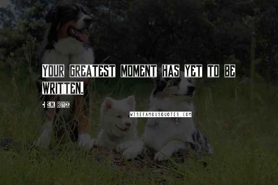 S.M. Boyce Quotes: Your greatest moment has yet to be written.