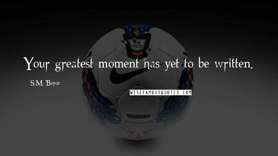 S.M. Boyce Quotes: Your greatest moment has yet to be written.