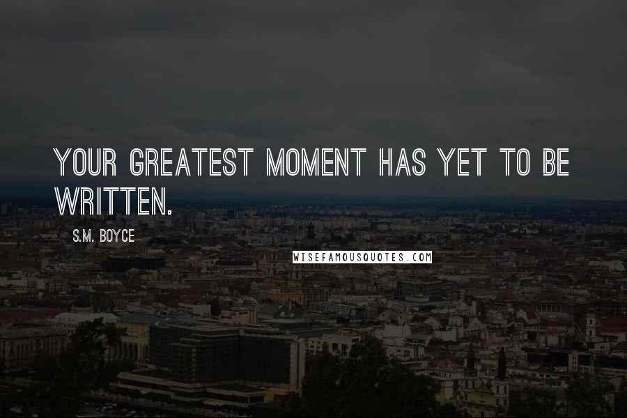 S.M. Boyce Quotes: Your greatest moment has yet to be written.