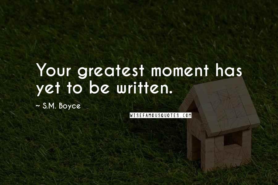 S.M. Boyce Quotes: Your greatest moment has yet to be written.