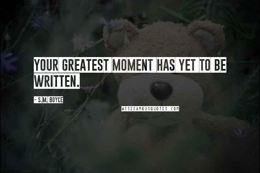 S.M. Boyce Quotes: Your greatest moment has yet to be written.
