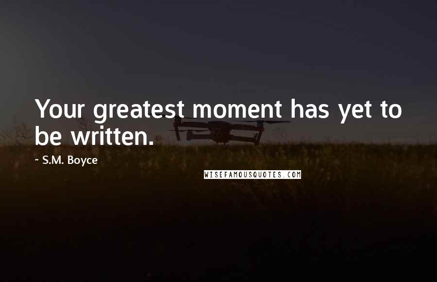 S.M. Boyce Quotes: Your greatest moment has yet to be written.
