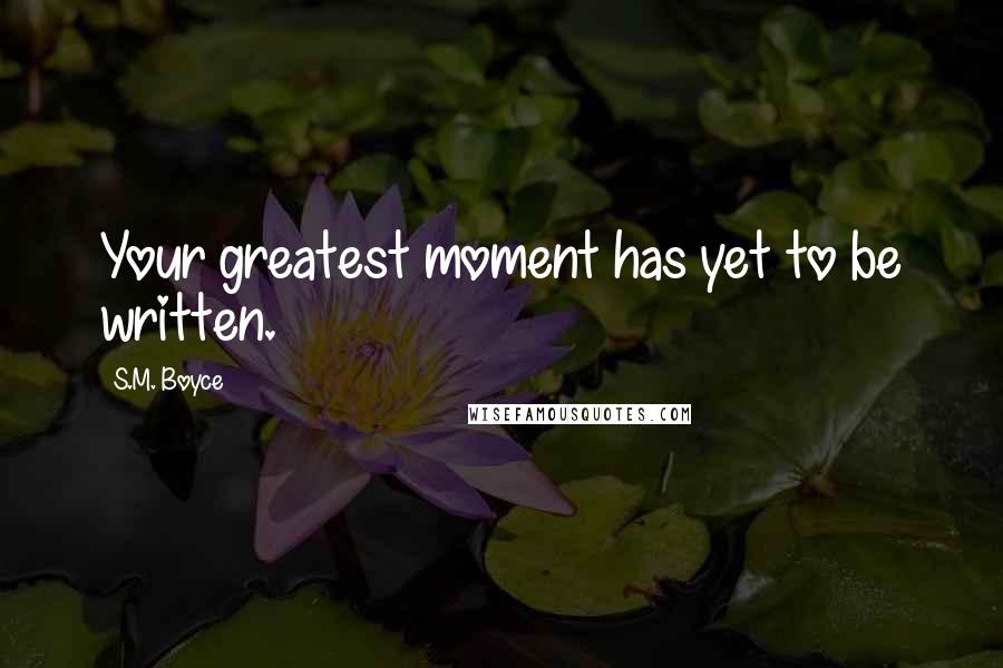 S.M. Boyce Quotes: Your greatest moment has yet to be written.