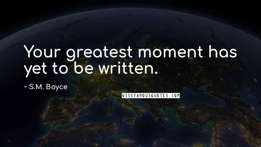 S.M. Boyce Quotes: Your greatest moment has yet to be written.