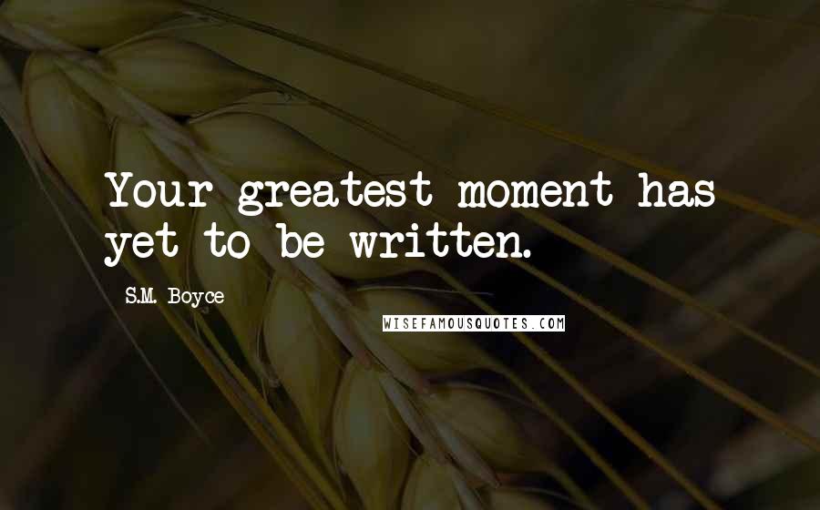 S.M. Boyce Quotes: Your greatest moment has yet to be written.