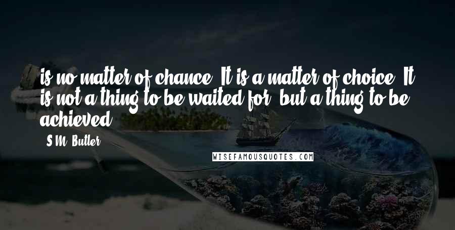 S.M. Butler Quotes: is no matter of chance. It is a matter of choice. It is not a thing to be waited for, but a thing to be achieved.