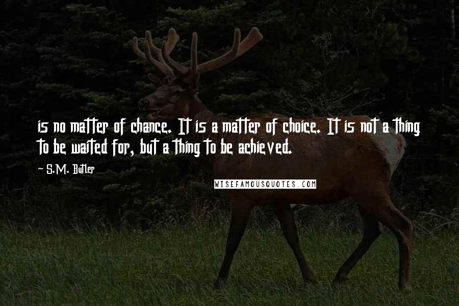 S.M. Butler Quotes: is no matter of chance. It is a matter of choice. It is not a thing to be waited for, but a thing to be achieved.