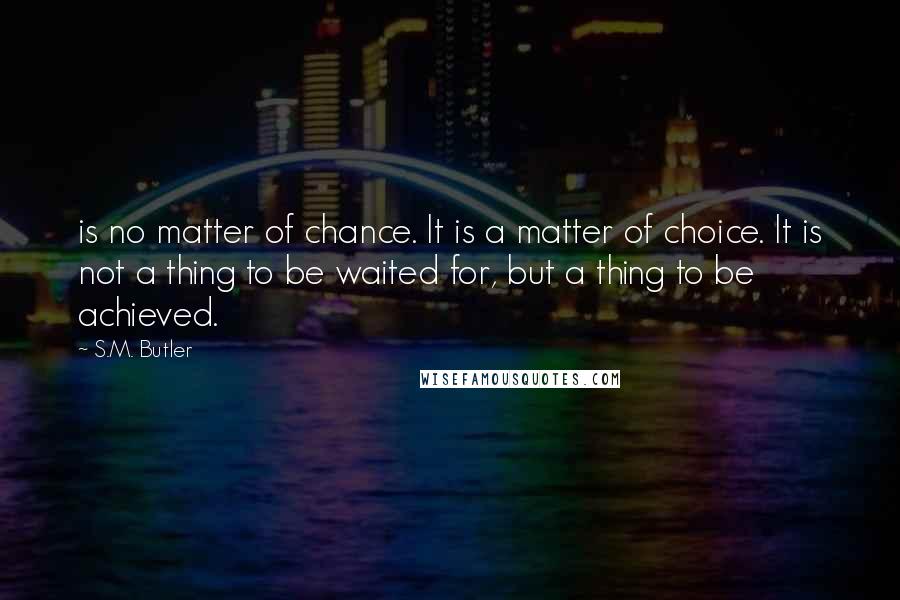 S.M. Butler Quotes: is no matter of chance. It is a matter of choice. It is not a thing to be waited for, but a thing to be achieved.