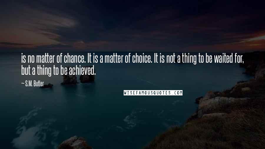 S.M. Butler Quotes: is no matter of chance. It is a matter of choice. It is not a thing to be waited for, but a thing to be achieved.