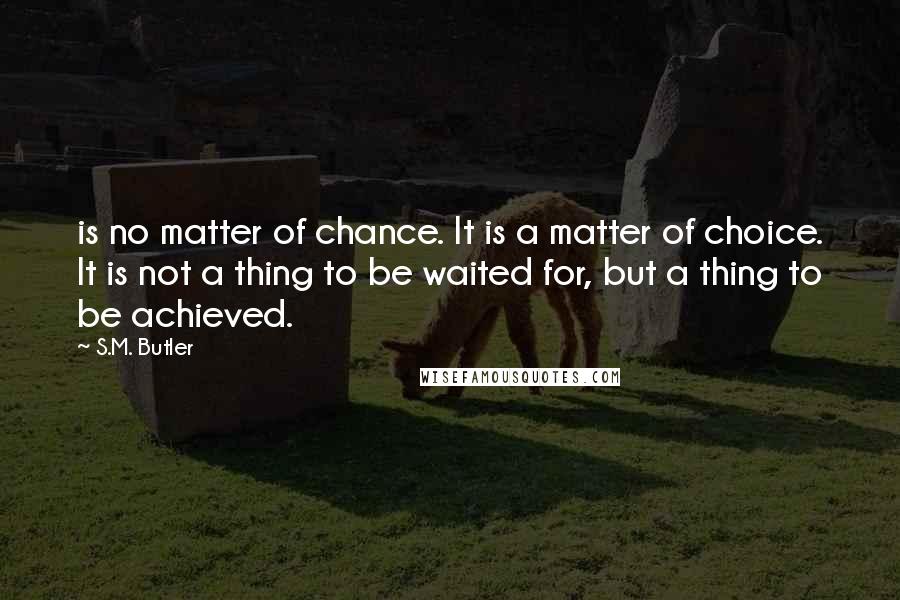 S.M. Butler Quotes: is no matter of chance. It is a matter of choice. It is not a thing to be waited for, but a thing to be achieved.