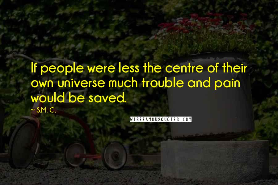 S.M. C. Quotes: If people were less the centre of their own universe much trouble and pain would be saved.