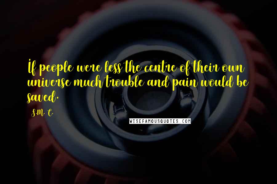 S.M. C. Quotes: If people were less the centre of their own universe much trouble and pain would be saved.