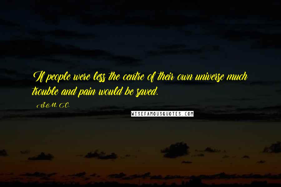 S.M. C. Quotes: If people were less the centre of their own universe much trouble and pain would be saved.