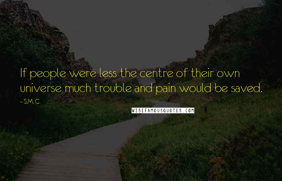 S.M. C. Quotes: If people were less the centre of their own universe much trouble and pain would be saved.