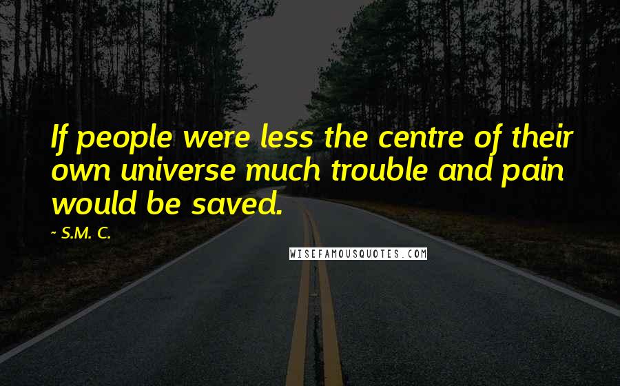 S.M. C. Quotes: If people were less the centre of their own universe much trouble and pain would be saved.