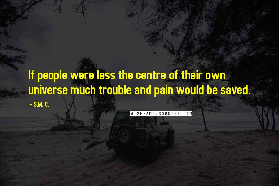 S.M. C. Quotes: If people were less the centre of their own universe much trouble and pain would be saved.