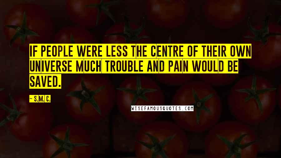 S.M. C. Quotes: If people were less the centre of their own universe much trouble and pain would be saved.