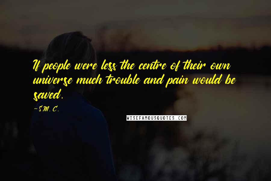 S.M. C. Quotes: If people were less the centre of their own universe much trouble and pain would be saved.