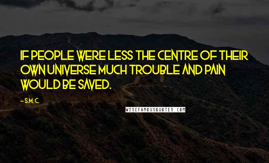 S.M. C. Quotes: If people were less the centre of their own universe much trouble and pain would be saved.
