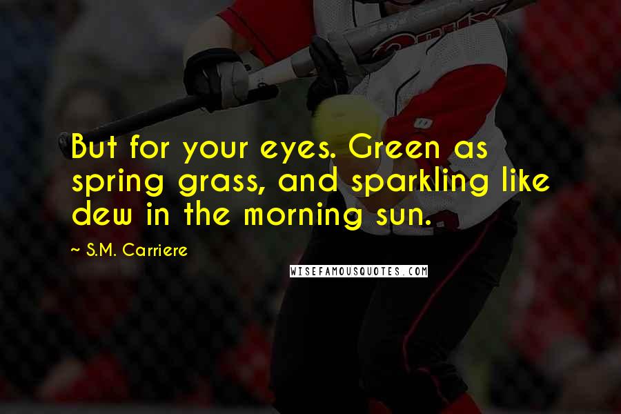 S.M. Carriere Quotes: But for your eyes. Green as spring grass, and sparkling like dew in the morning sun.