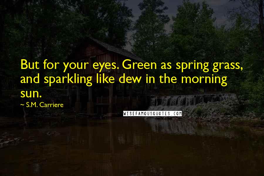 S.M. Carriere Quotes: But for your eyes. Green as spring grass, and sparkling like dew in the morning sun.
