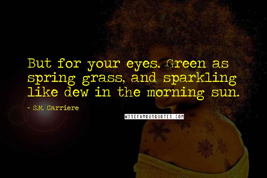 S.M. Carriere Quotes: But for your eyes. Green as spring grass, and sparkling like dew in the morning sun.