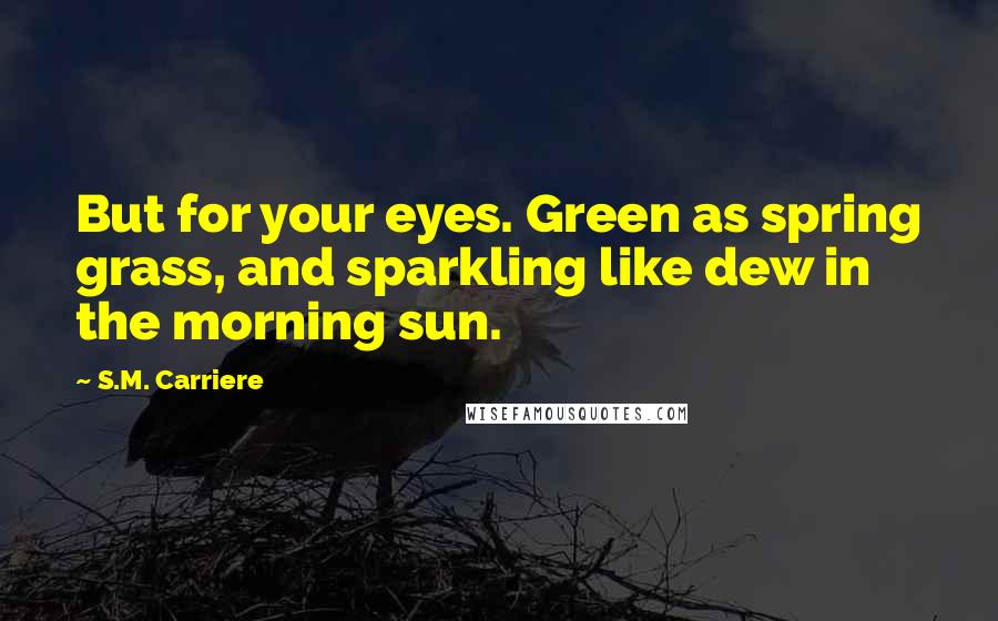 S.M. Carriere Quotes: But for your eyes. Green as spring grass, and sparkling like dew in the morning sun.
