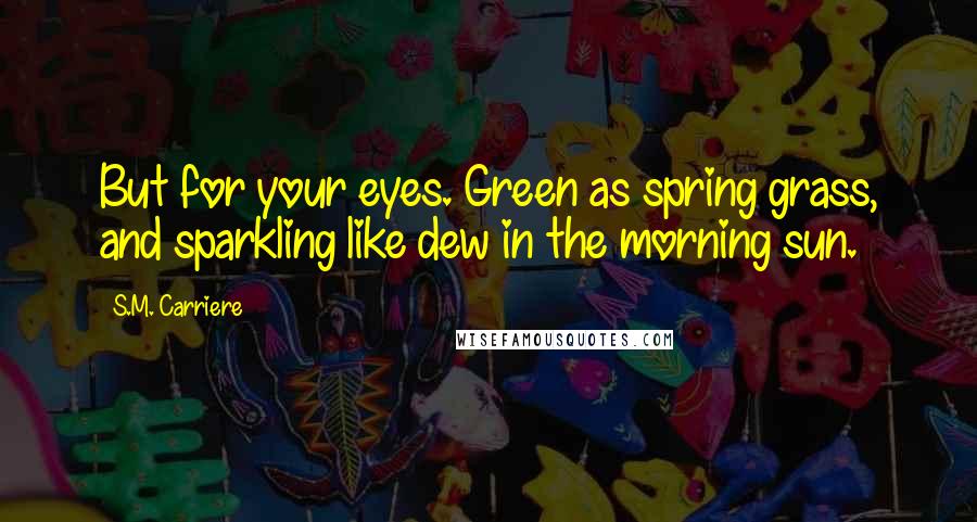 S.M. Carriere Quotes: But for your eyes. Green as spring grass, and sparkling like dew in the morning sun.