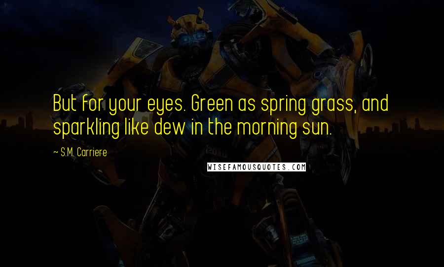 S.M. Carriere Quotes: But for your eyes. Green as spring grass, and sparkling like dew in the morning sun.