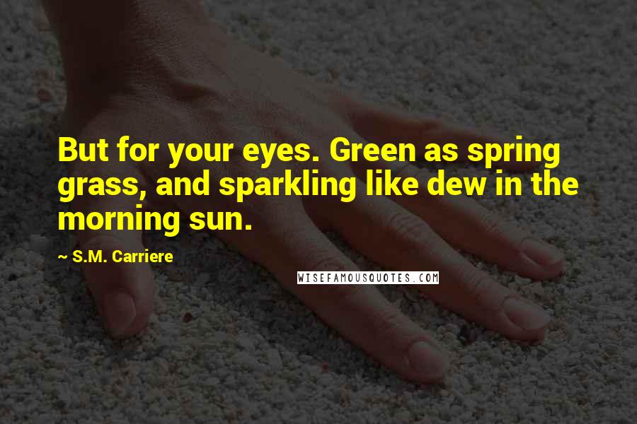 S.M. Carriere Quotes: But for your eyes. Green as spring grass, and sparkling like dew in the morning sun.