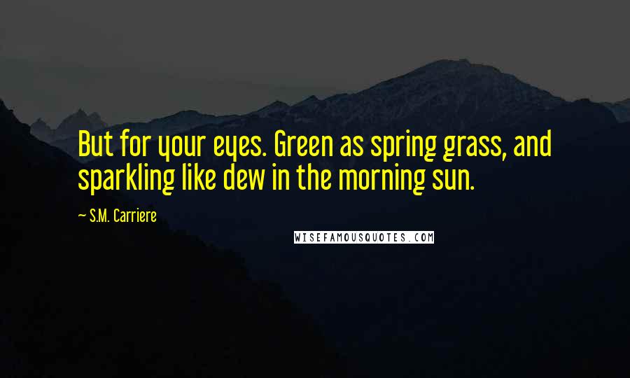 S.M. Carriere Quotes: But for your eyes. Green as spring grass, and sparkling like dew in the morning sun.