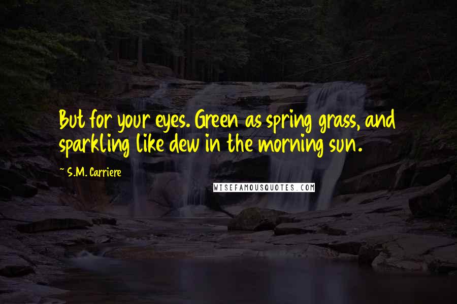 S.M. Carriere Quotes: But for your eyes. Green as spring grass, and sparkling like dew in the morning sun.