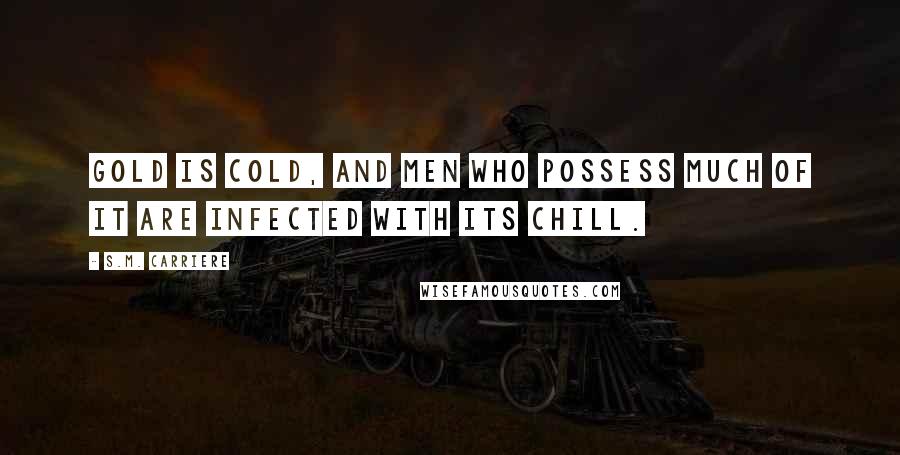 S.M. Carriere Quotes: Gold is cold, and men who possess much of it are infected with its chill.