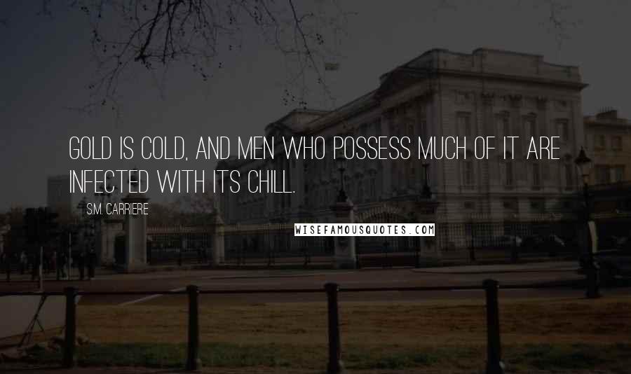 S.M. Carriere Quotes: Gold is cold, and men who possess much of it are infected with its chill.