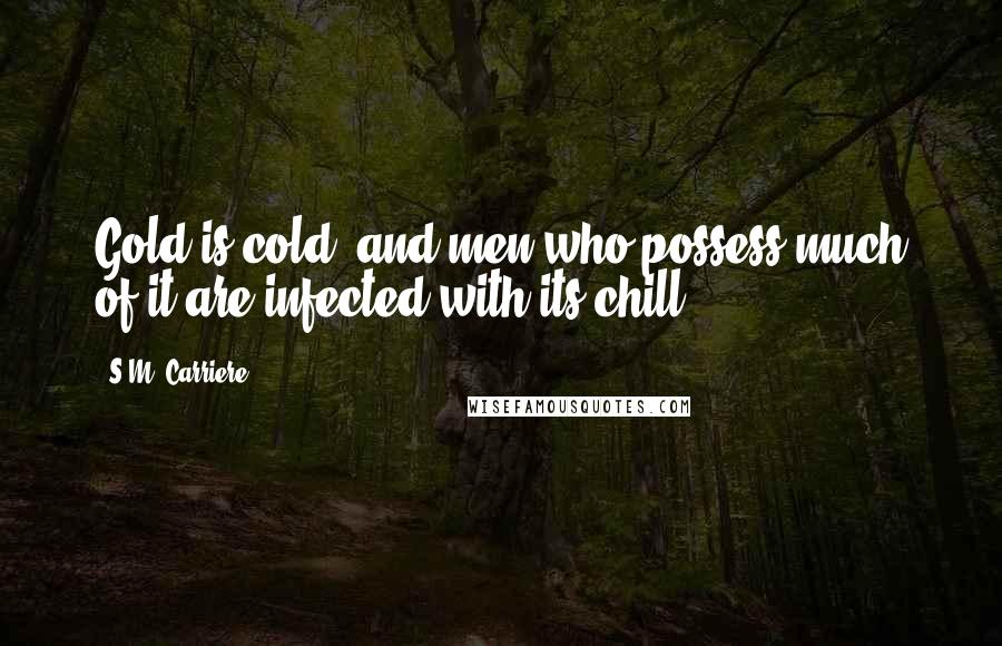 S.M. Carriere Quotes: Gold is cold, and men who possess much of it are infected with its chill.