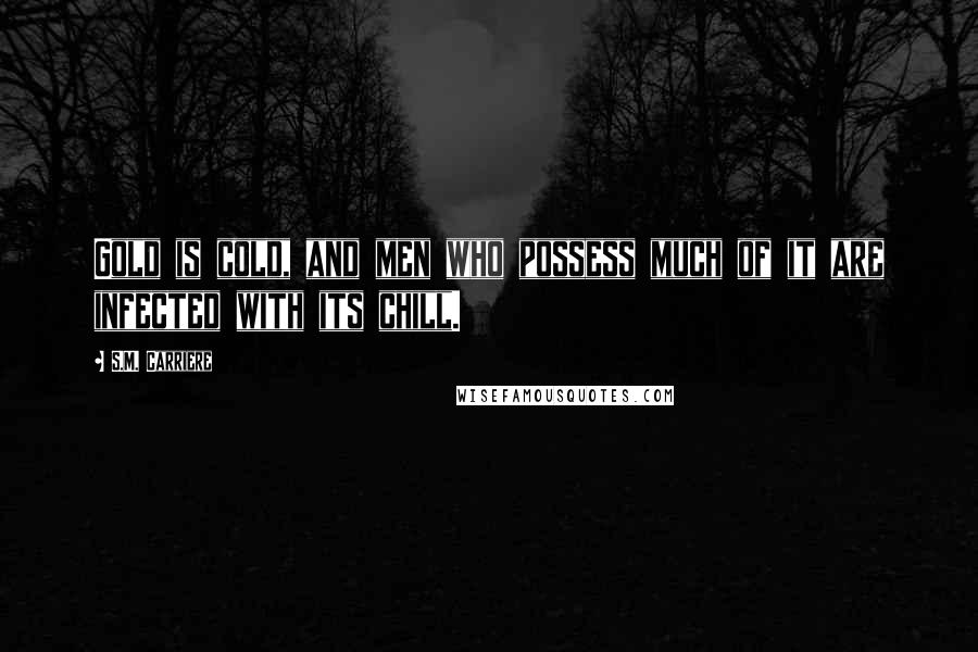 S.M. Carriere Quotes: Gold is cold, and men who possess much of it are infected with its chill.