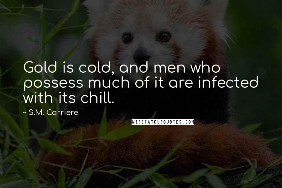 S.M. Carriere Quotes: Gold is cold, and men who possess much of it are infected with its chill.