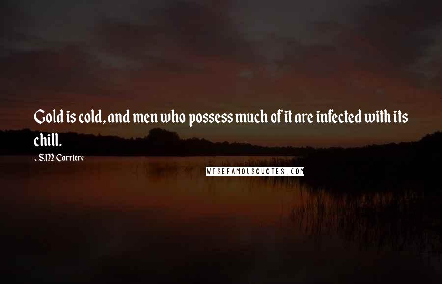 S.M. Carriere Quotes: Gold is cold, and men who possess much of it are infected with its chill.