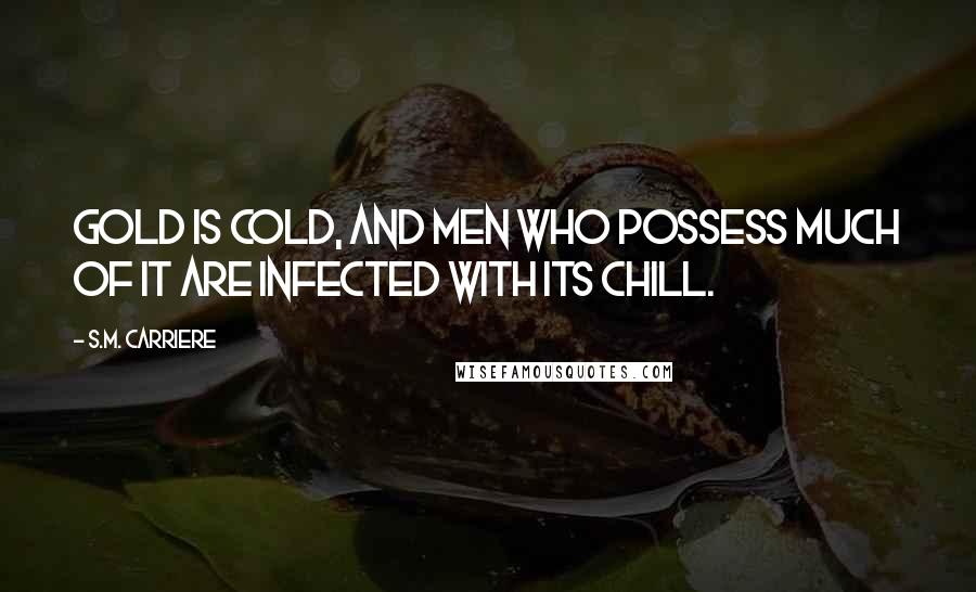 S.M. Carriere Quotes: Gold is cold, and men who possess much of it are infected with its chill.